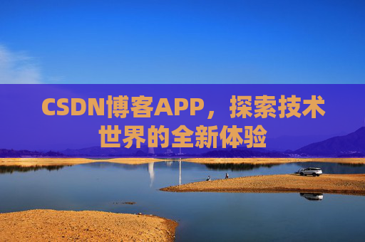 CSDN博客APP,探索技术世界的全新体验 CSDN博客APP,探索技术世界的全新体验